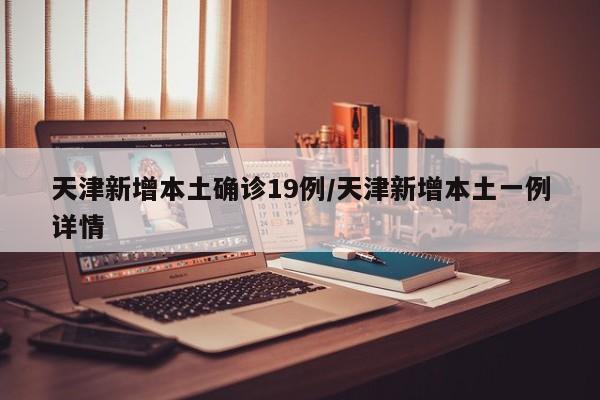 天津新增本土确诊19例/天津新增本土一例详情
