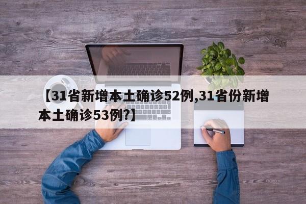 【31省新增本土确诊52例,31省份新增本土确诊53例?】