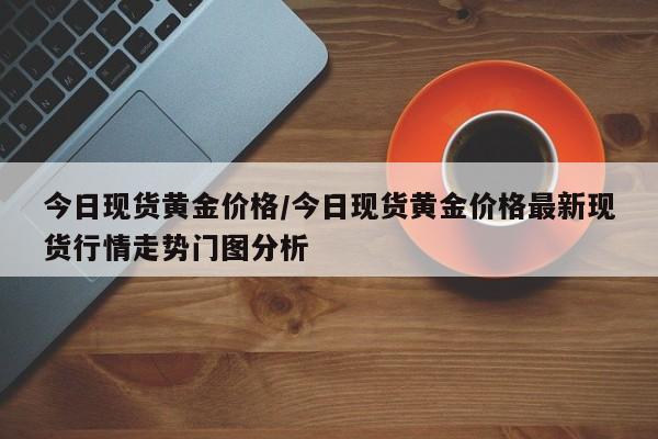 今日现货黄金价格/今日现货黄金价格最新现货行情走势门图分析