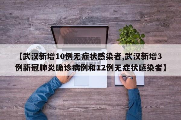 【武汉新增10例无症状感染者,武汉新增3例新冠肺炎确诊病例和12例无症状感染者】