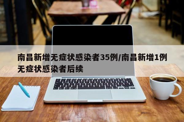 南昌新增无症状感染者35例/南昌新增1例无症状感染者后续