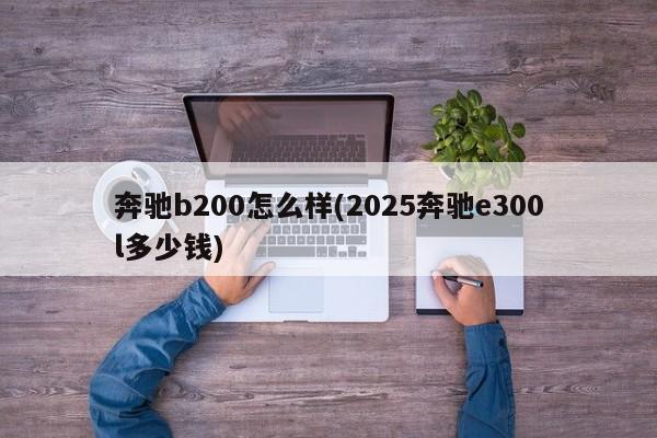 奔驰b200怎么样(2025奔驰e300l多少钱)