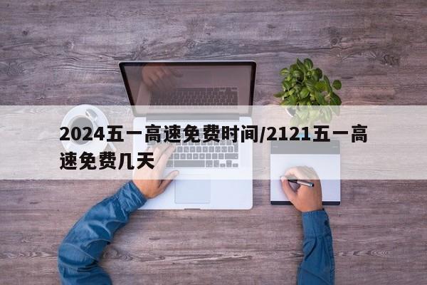 2024五一高速免费时间/2121五一高速免费几天