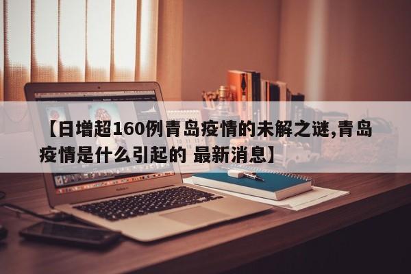 【日增超160例青岛疫情的未解之谜,青岛疫情是什么引起的 最新消息】