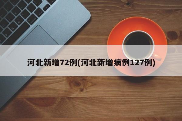 河北新增72例(河北新增病例127例)