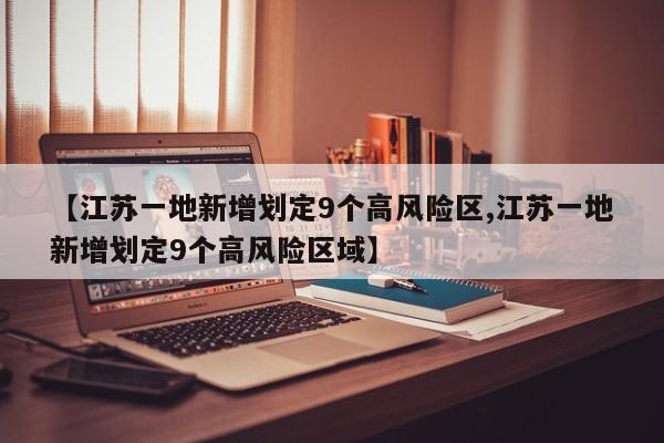 【江苏一地新增划定9个高风险区,江苏一地新增划定9个高风险区域】