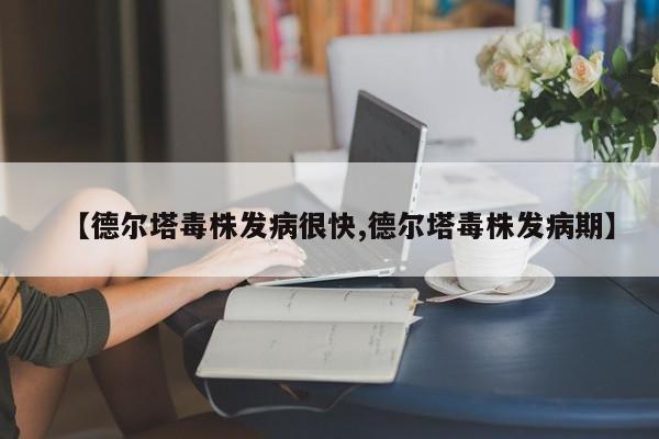 【德尔塔毒株发病很快,德尔塔毒株发病期】