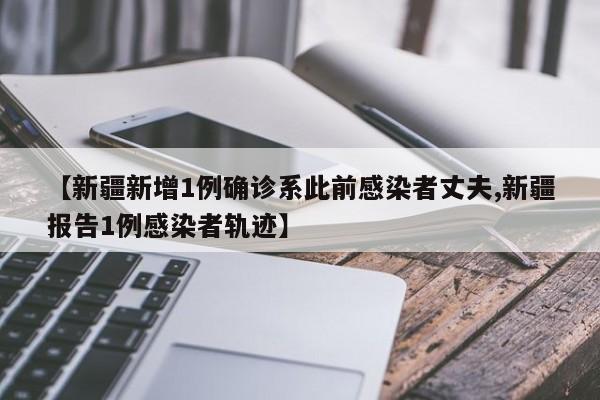 【新疆新增1例确诊系此前感染者丈夫,新疆报告1例感染者轨迹】