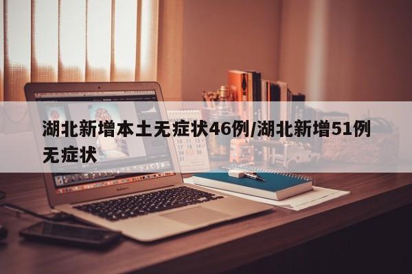 湖北新增本土无症状46例/湖北新增51例无症状