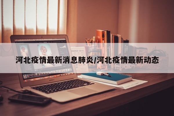 河北疫情最新消息肺炎/河北疫情最新动态