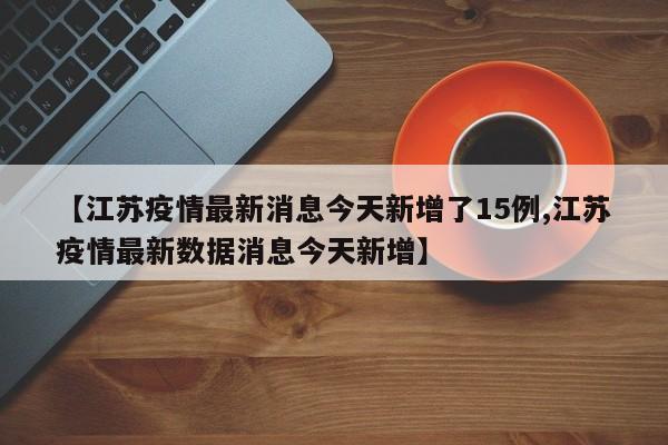 【江苏疫情最新消息今天新增了15例,江苏疫情最新数据消息今天新增】