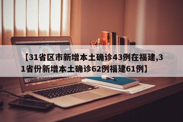 【31省区市新增本土确诊43例在福建,31省份新增本土确诊62例福建61例】