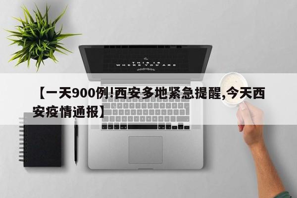 【一天900例!西安多地紧急提醒,今天西安疫情通报】