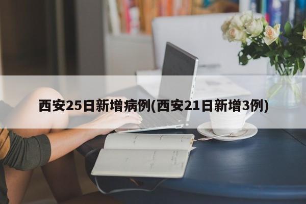 西安25日新增病例(西安21日新增3例)