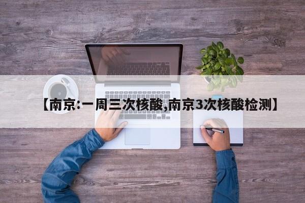 【南京:一周三次核酸,南京3次核酸检测】
