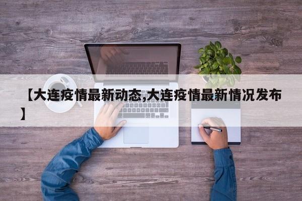【大连疫情最新动态,大连疫情最新情况发布】