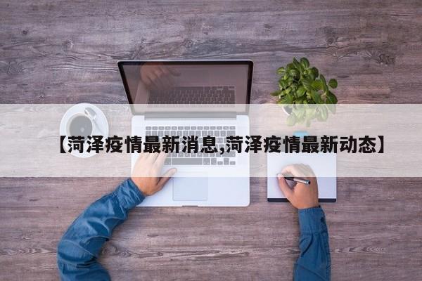 【菏泽疫情最新消息,菏泽疫情最新动态】