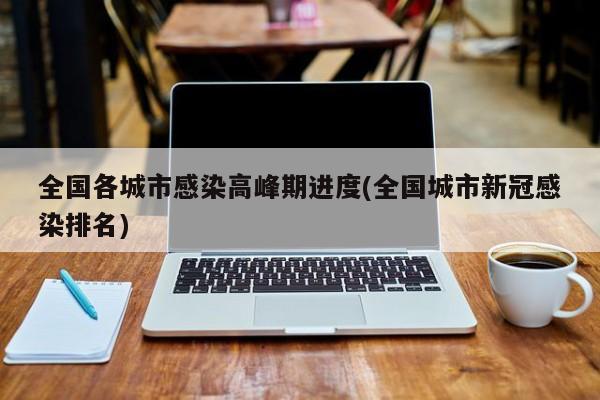 全国各城市感染高峰期进度(全国城市新冠感染排名)