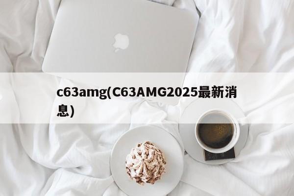 c63amg(C63AMG2025最新消息)