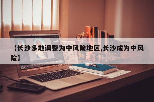 【长沙多地调整为中风险地区,长沙成为中风险】