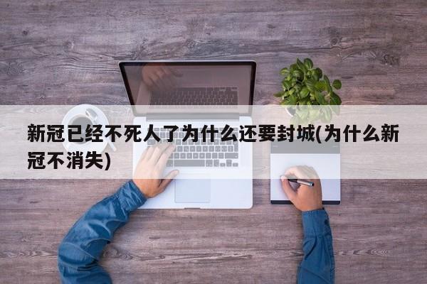 新冠已经不死人了为什么还要封城(为什么新冠不消失)