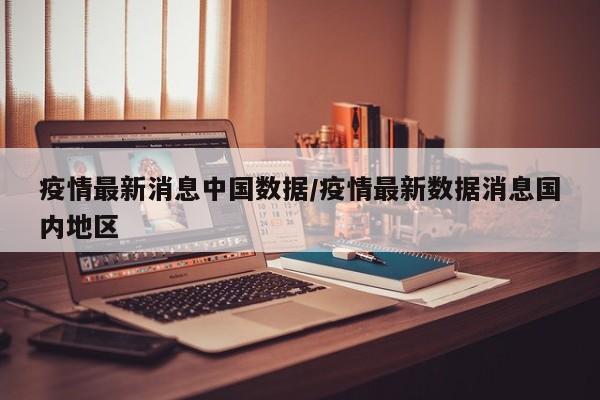 疫情最新消息中国数据/疫情最新数据消息国内地区