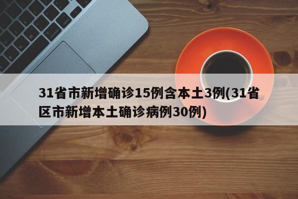 31省市新增确诊15例含本土3例(31省区市新增本土确诊病例30例)