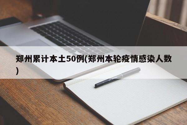 郑州累计本土50例(郑州本轮疫情感染人数)