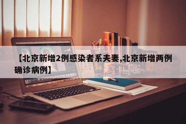 【北京新增2例感染者系夫妻,北京新增两例确诊病例】