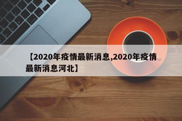 【2020年疫情最新消息,2020年疫情最新消息河北】
