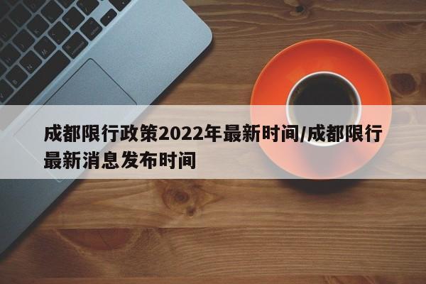 成都限行政策2022年最新时间/成都限行最新消息发布时间