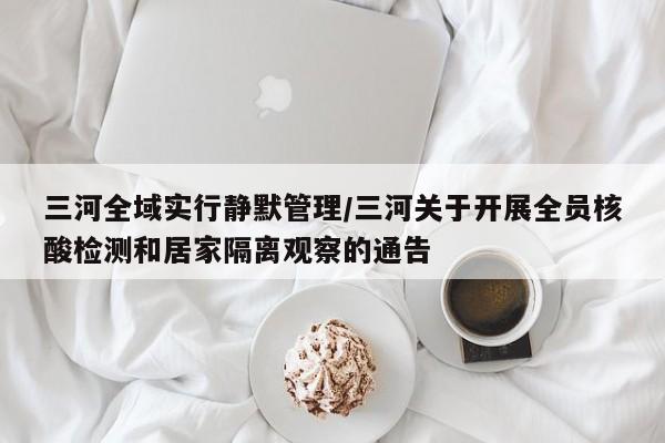 三河全域实行静默管理/三河关于开展全员核酸检测和居家隔离观察的通告