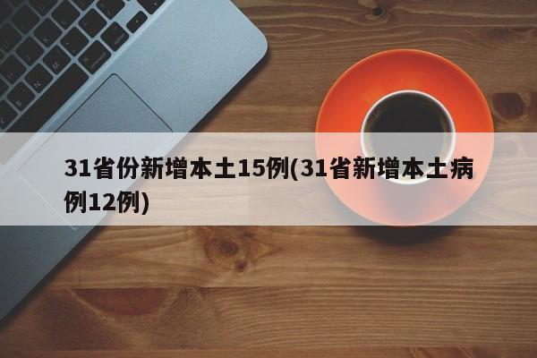 31省份新增本土15例(31省新增本土病例12例)