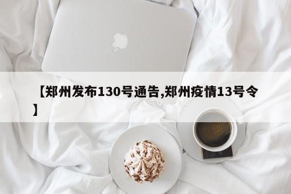 【郑州发布130号通告,郑州疫情13号令】