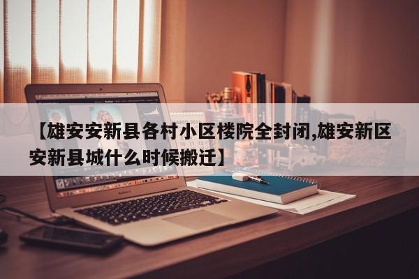 【雄安安新县各村小区楼院全封闭,雄安新区安新县城什么时候搬迁】