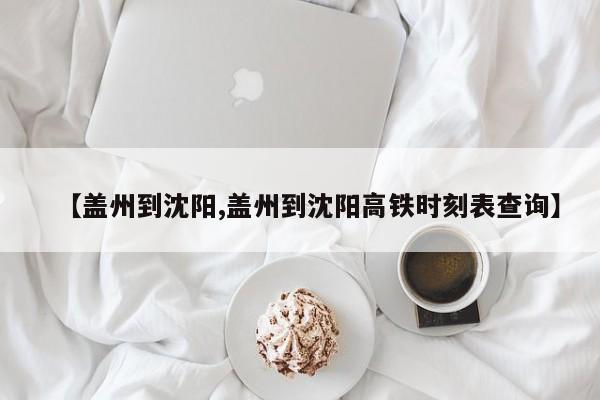 【盖州到沈阳,盖州到沈阳高铁时刻表查询】