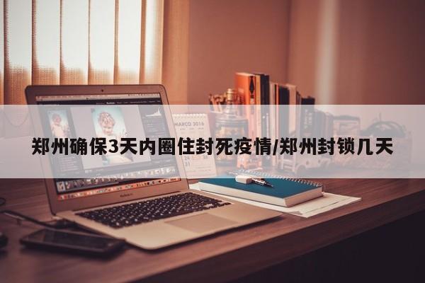 郑州确保3天内圈住封死疫情/郑州封锁几天