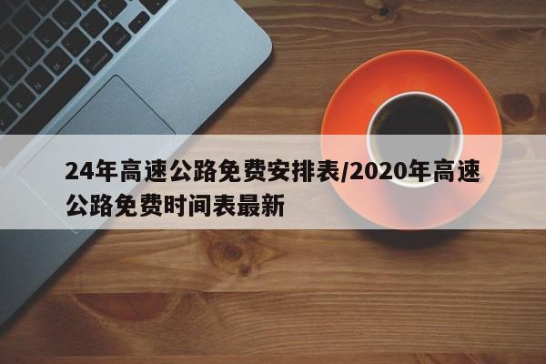 24年高速公路免费安排表/2020年高速公路免费时间表最新