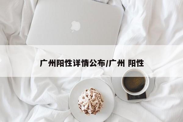 广州阳性详情公布/广州 阳性