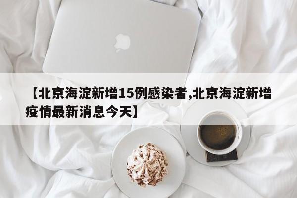 【北京海淀新增15例感染者,北京海淀新增疫情最新消息今天】