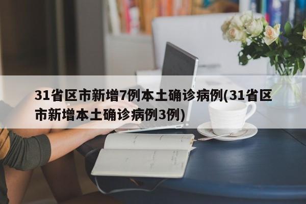 31省区市新增7例本土确诊病例(31省区市新增本土确诊病例3例)