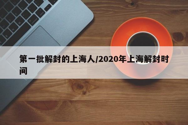 第一批解封的上海人/2020年上海解封时间