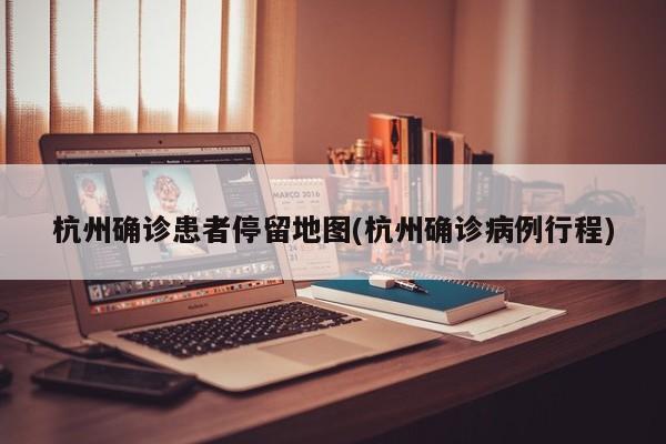 杭州确诊患者停留地图(杭州确诊病例行程)