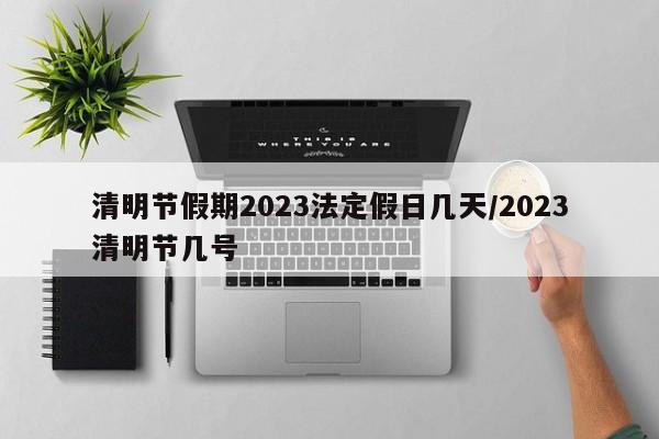 清明节假期2023法定假日几天/2023清明节几号
