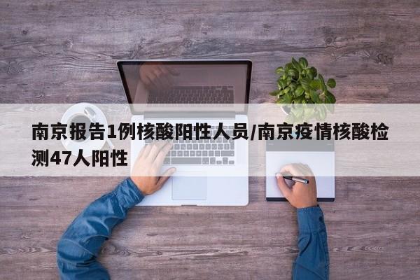南京报告1例核酸阳性人员/南京疫情核酸检测47人阳性
