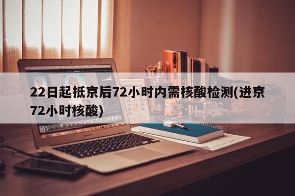 22日起抵京后72小时内需核酸检测(进京72小时核酸)
