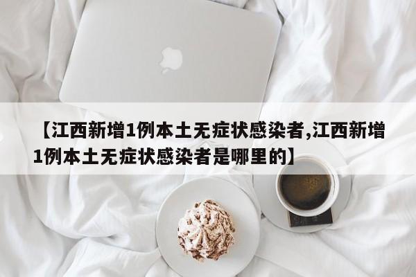 【江西新增1例本土无症状感染者,江西新增1例本土无症状感染者是哪里的】