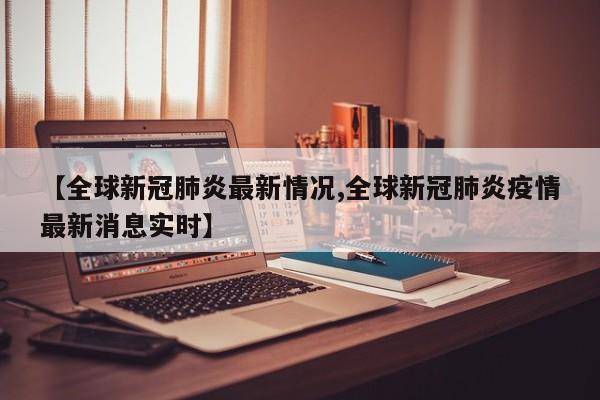 【全球新冠肺炎最新情况,全球新冠肺炎疫情最新消息实时】
