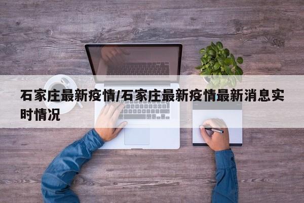 石家庄最新疫情/石家庄最新疫情最新消息实时情况