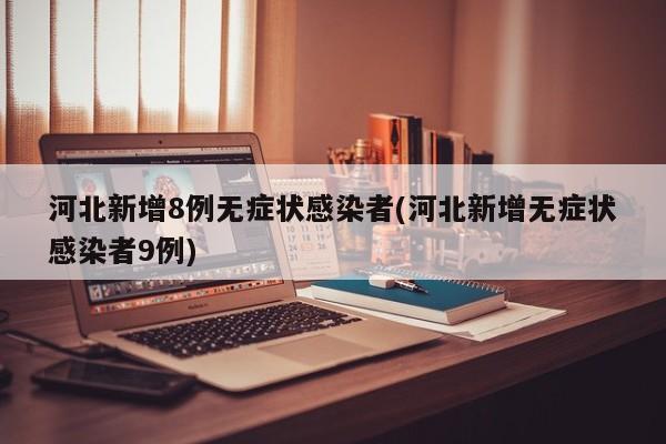河北新增8例无症状感染者(河北新增无症状感染者9例)